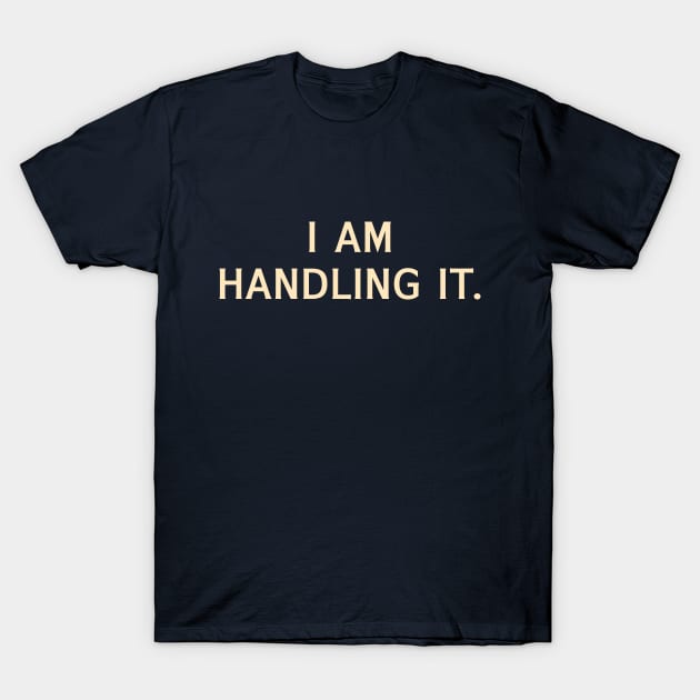 I Am Handling It T-Shirt by calebfaires